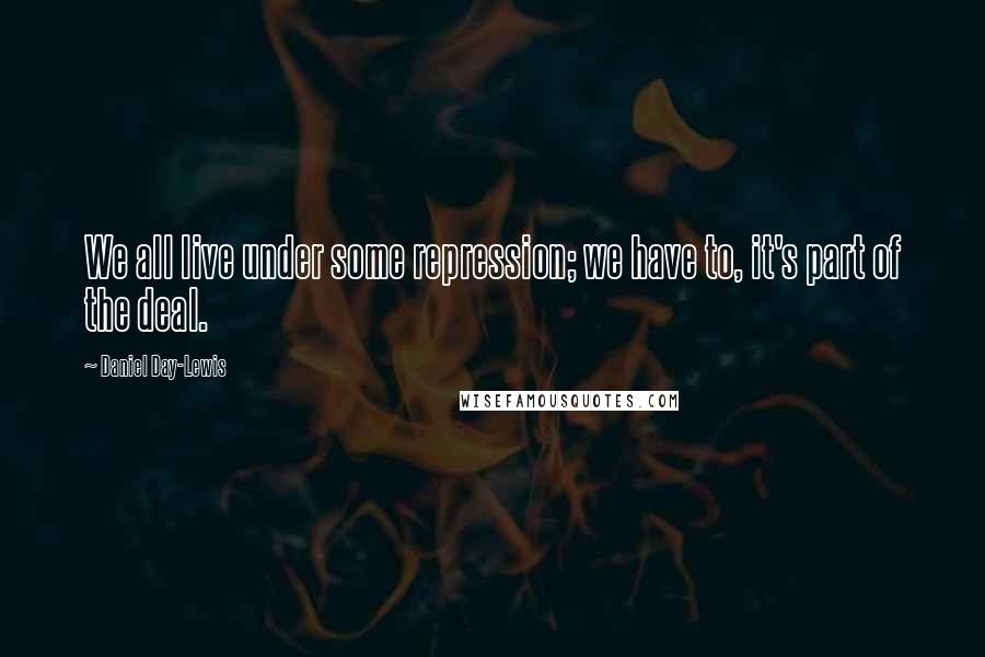 Daniel Day-Lewis Quotes: We all live under some repression; we have to, it's part of the deal.