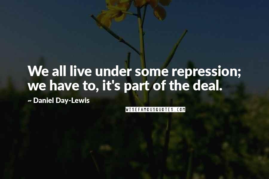 Daniel Day-Lewis Quotes: We all live under some repression; we have to, it's part of the deal.