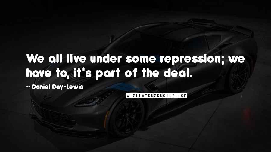 Daniel Day-Lewis Quotes: We all live under some repression; we have to, it's part of the deal.