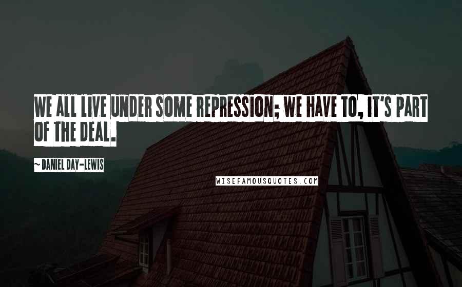 Daniel Day-Lewis Quotes: We all live under some repression; we have to, it's part of the deal.