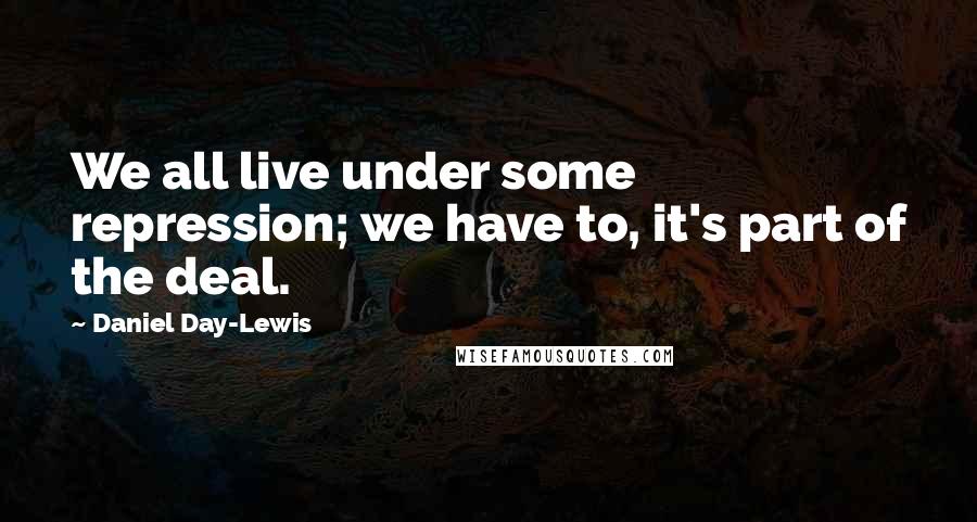 Daniel Day-Lewis Quotes: We all live under some repression; we have to, it's part of the deal.