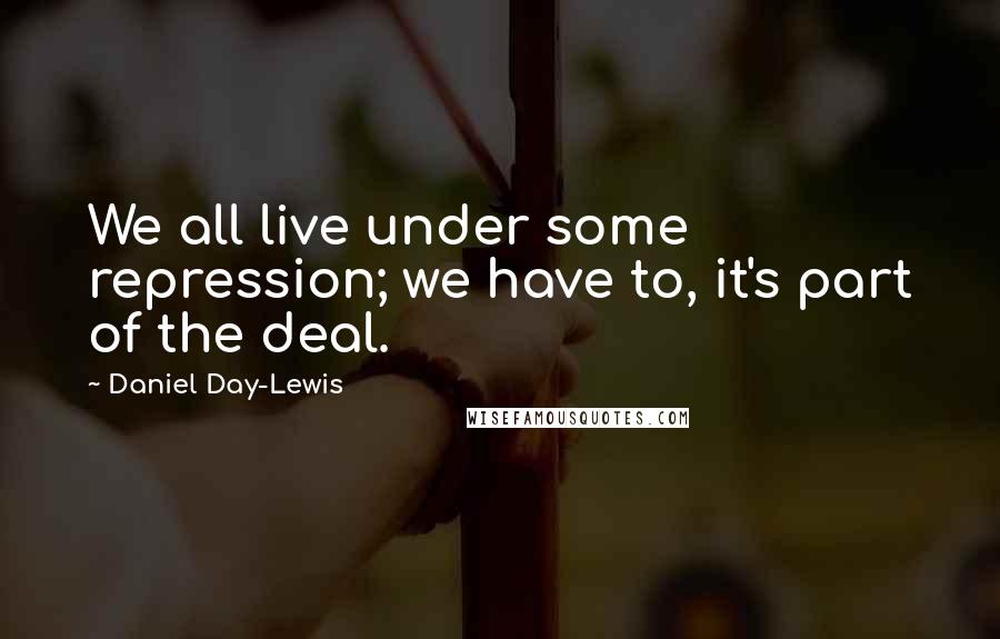 Daniel Day-Lewis Quotes: We all live under some repression; we have to, it's part of the deal.