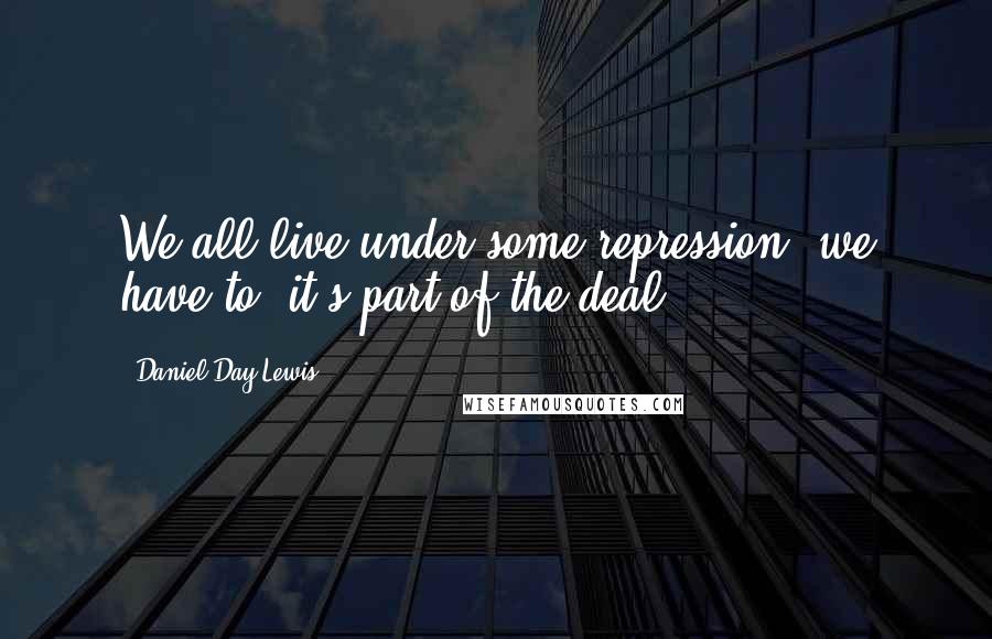 Daniel Day-Lewis Quotes: We all live under some repression; we have to, it's part of the deal.