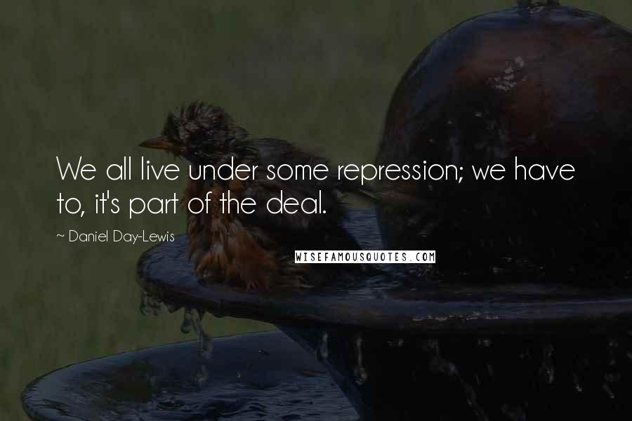 Daniel Day-Lewis Quotes: We all live under some repression; we have to, it's part of the deal.