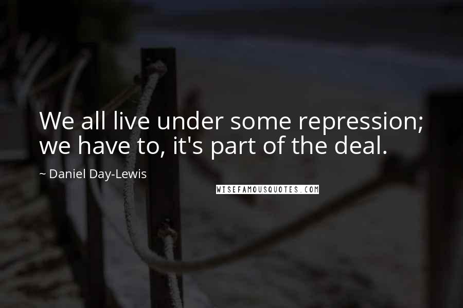 Daniel Day-Lewis Quotes: We all live under some repression; we have to, it's part of the deal.