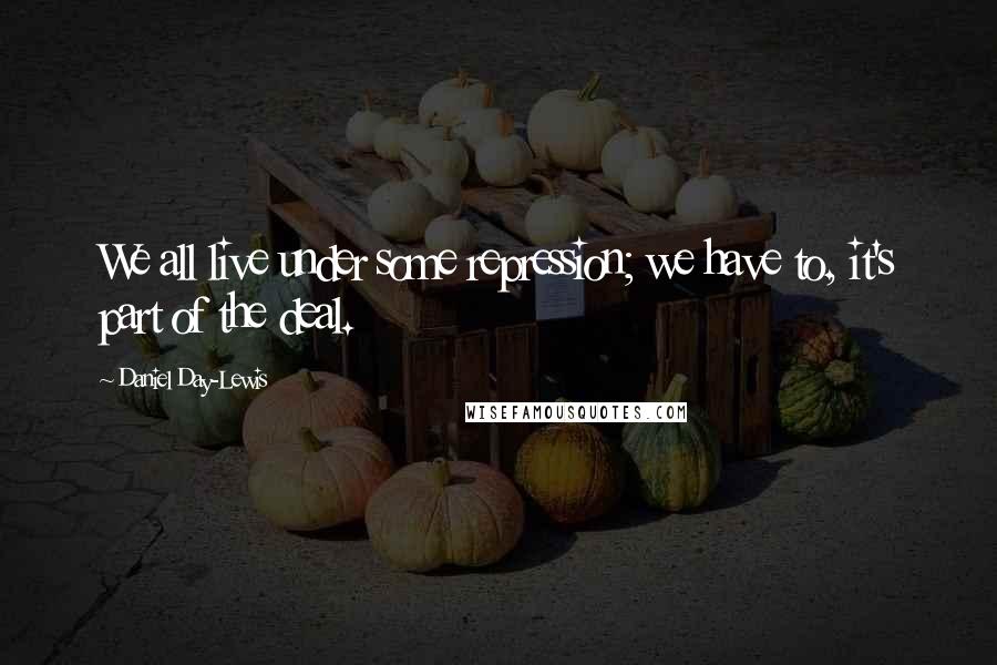 Daniel Day-Lewis Quotes: We all live under some repression; we have to, it's part of the deal.