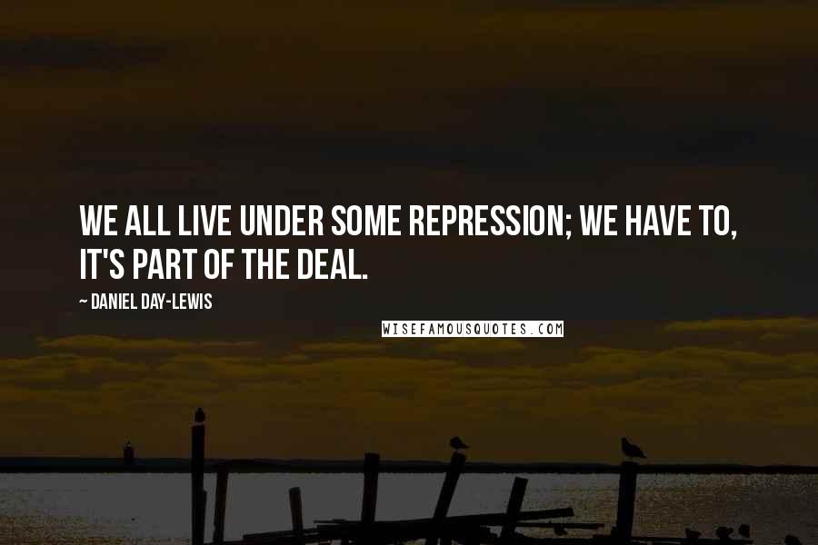 Daniel Day-Lewis Quotes: We all live under some repression; we have to, it's part of the deal.