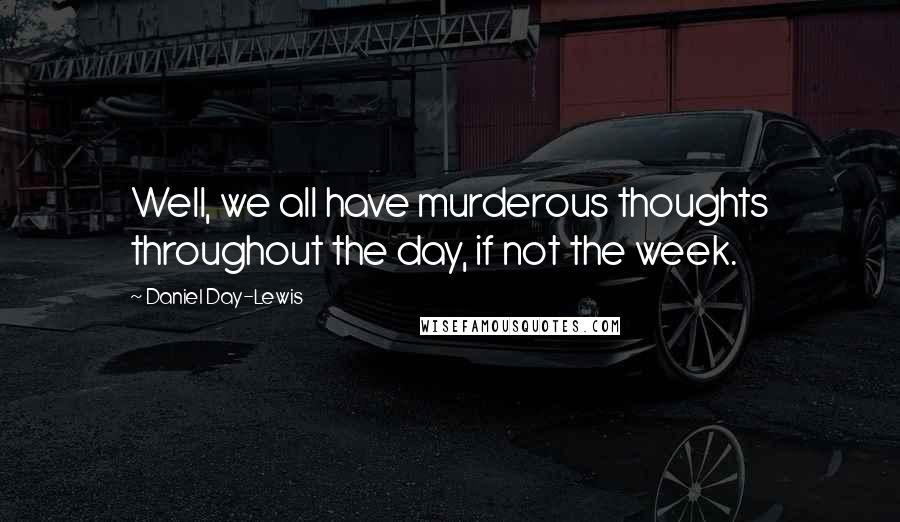 Daniel Day-Lewis Quotes: Well, we all have murderous thoughts throughout the day, if not the week.