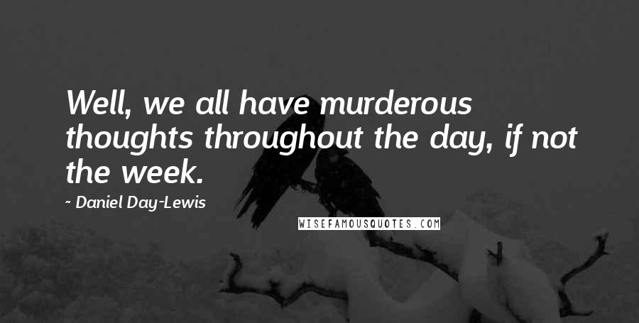 Daniel Day-Lewis Quotes: Well, we all have murderous thoughts throughout the day, if not the week.