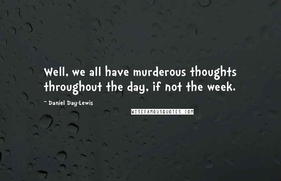 Daniel Day-Lewis Quotes: Well, we all have murderous thoughts throughout the day, if not the week.