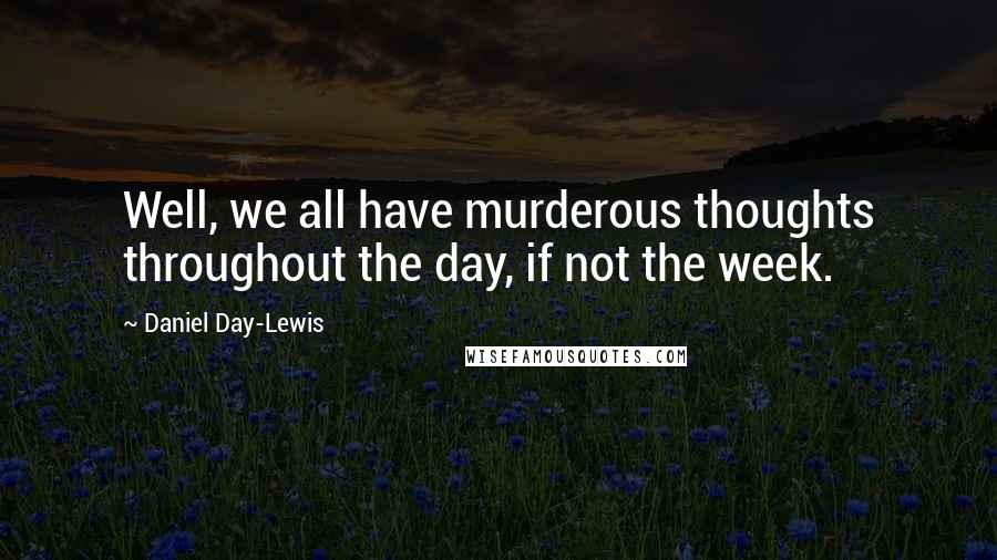 Daniel Day-Lewis Quotes: Well, we all have murderous thoughts throughout the day, if not the week.