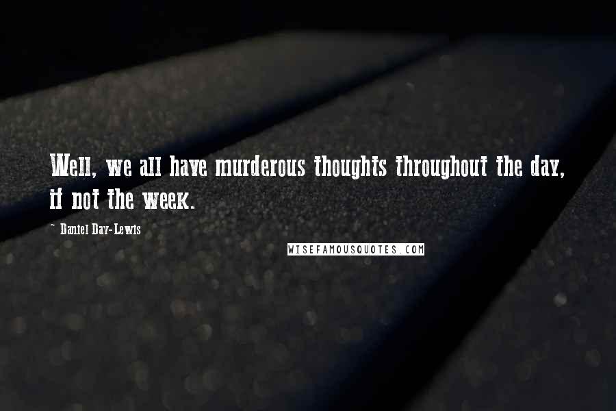 Daniel Day-Lewis Quotes: Well, we all have murderous thoughts throughout the day, if not the week.