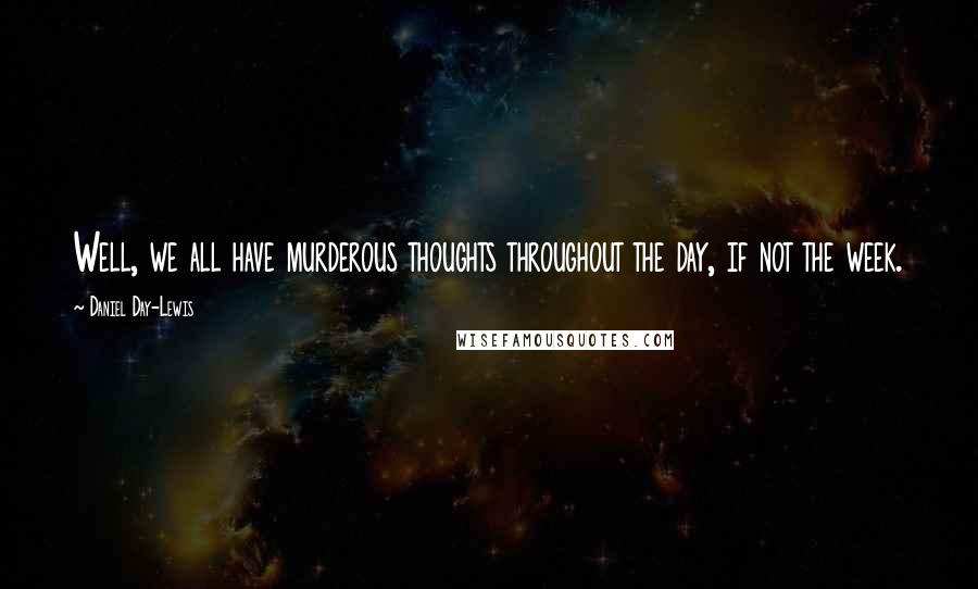 Daniel Day-Lewis Quotes: Well, we all have murderous thoughts throughout the day, if not the week.