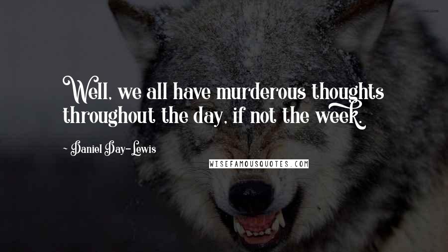 Daniel Day-Lewis Quotes: Well, we all have murderous thoughts throughout the day, if not the week.