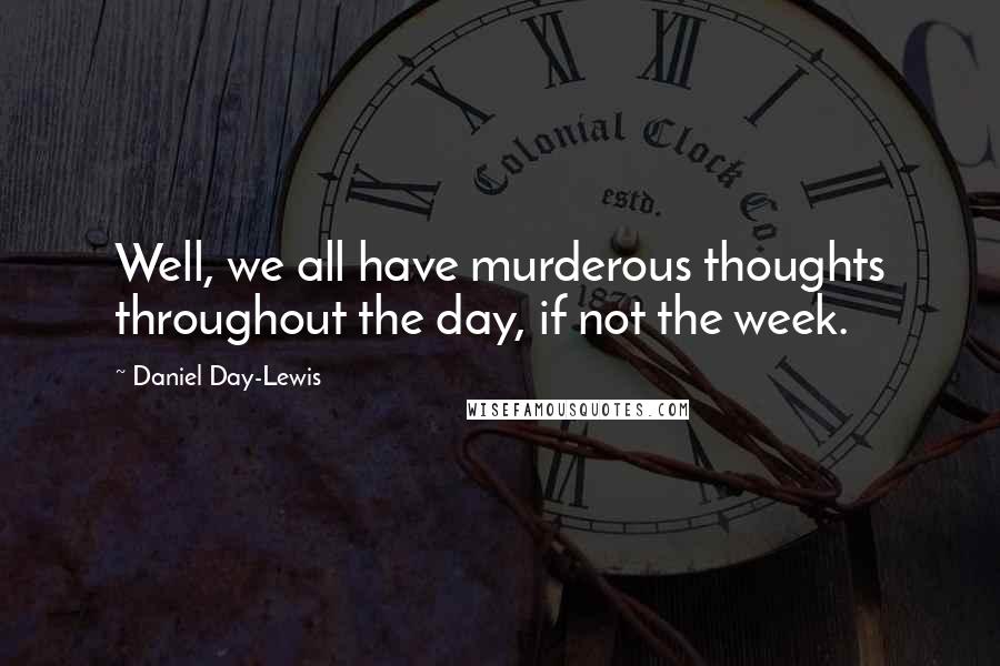 Daniel Day-Lewis Quotes: Well, we all have murderous thoughts throughout the day, if not the week.