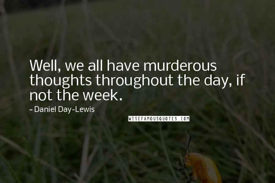 Daniel Day-Lewis Quotes: Well, we all have murderous thoughts throughout the day, if not the week.