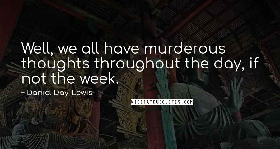 Daniel Day-Lewis Quotes: Well, we all have murderous thoughts throughout the day, if not the week.