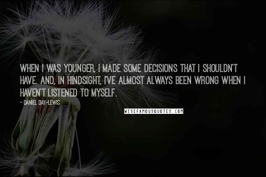 Daniel Day-Lewis Quotes: When I was younger, I made some decisions that I shouldn't have. And, in hindsight, I've almost always been wrong when I haven't listened to myself.