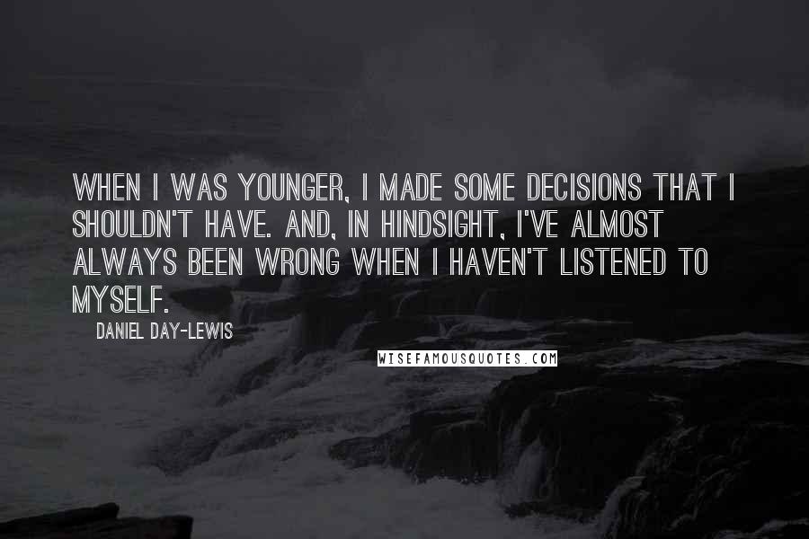 Daniel Day-Lewis Quotes: When I was younger, I made some decisions that I shouldn't have. And, in hindsight, I've almost always been wrong when I haven't listened to myself.