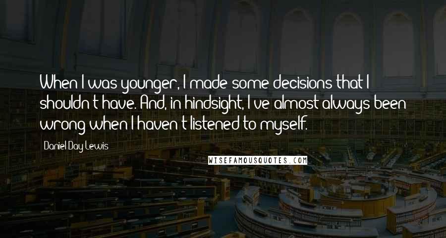 Daniel Day-Lewis Quotes: When I was younger, I made some decisions that I shouldn't have. And, in hindsight, I've almost always been wrong when I haven't listened to myself.