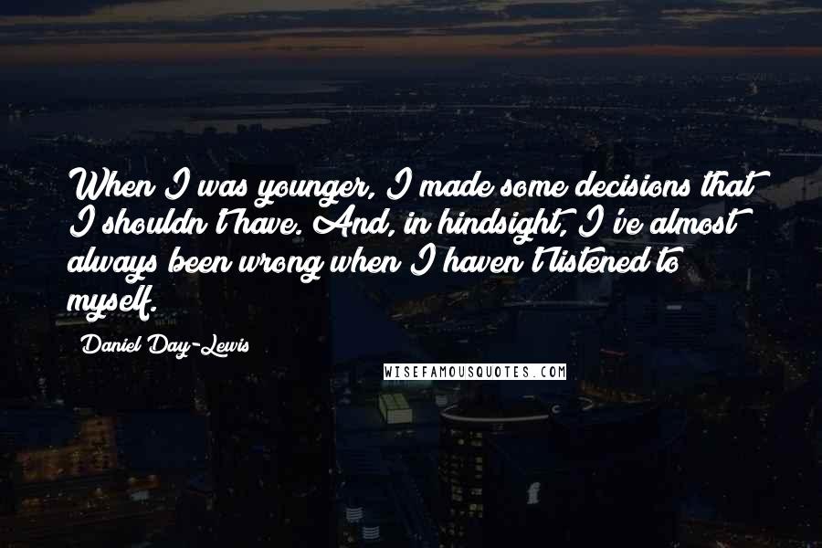 Daniel Day-Lewis Quotes: When I was younger, I made some decisions that I shouldn't have. And, in hindsight, I've almost always been wrong when I haven't listened to myself.