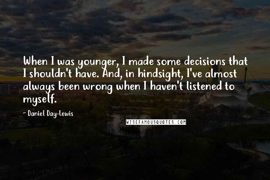 Daniel Day-Lewis Quotes: When I was younger, I made some decisions that I shouldn't have. And, in hindsight, I've almost always been wrong when I haven't listened to myself.