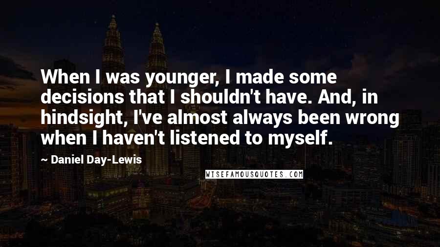 Daniel Day-Lewis Quotes: When I was younger, I made some decisions that I shouldn't have. And, in hindsight, I've almost always been wrong when I haven't listened to myself.