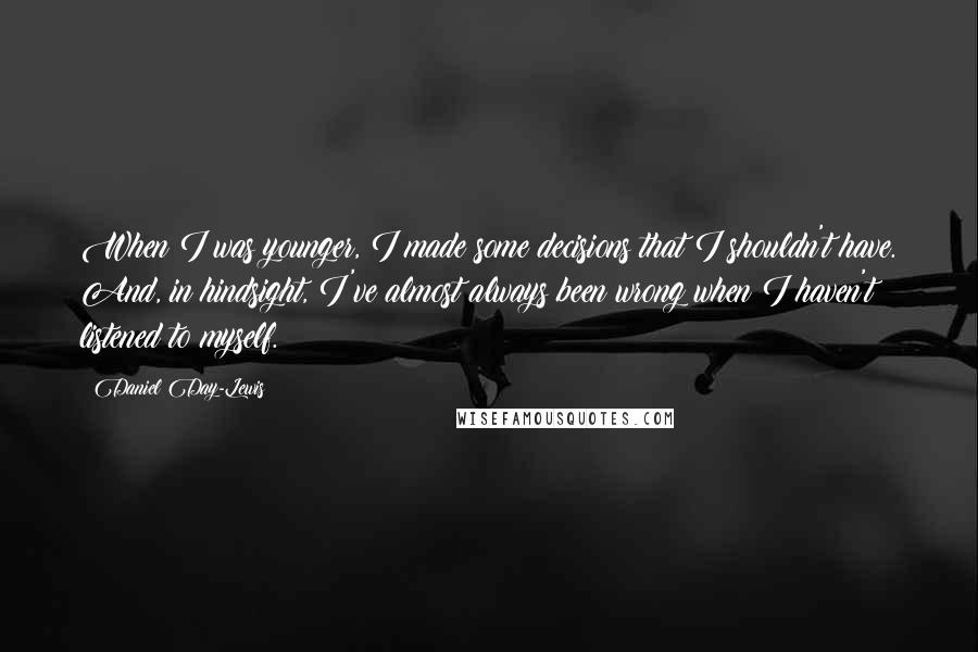 Daniel Day-Lewis Quotes: When I was younger, I made some decisions that I shouldn't have. And, in hindsight, I've almost always been wrong when I haven't listened to myself.