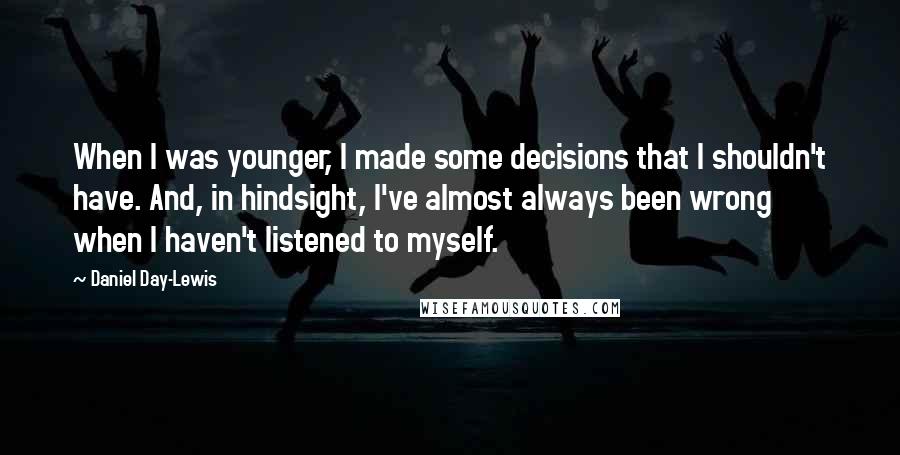 Daniel Day-Lewis Quotes: When I was younger, I made some decisions that I shouldn't have. And, in hindsight, I've almost always been wrong when I haven't listened to myself.