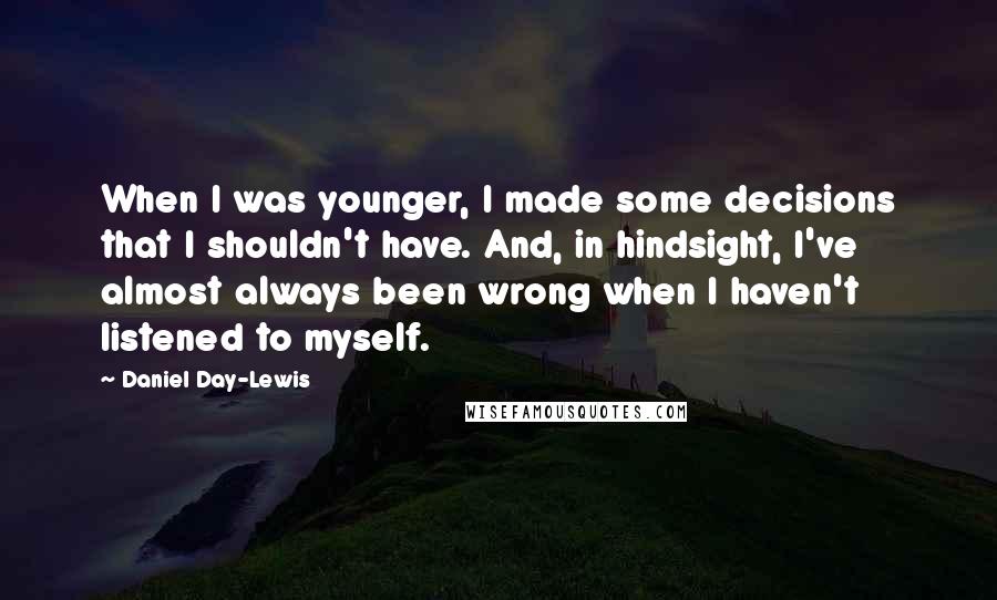 Daniel Day-Lewis Quotes: When I was younger, I made some decisions that I shouldn't have. And, in hindsight, I've almost always been wrong when I haven't listened to myself.