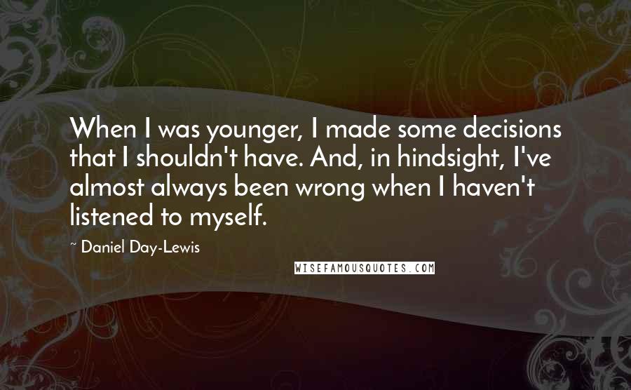 Daniel Day-Lewis Quotes: When I was younger, I made some decisions that I shouldn't have. And, in hindsight, I've almost always been wrong when I haven't listened to myself.