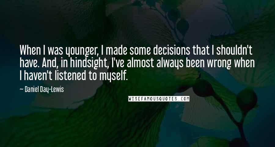 Daniel Day-Lewis Quotes: When I was younger, I made some decisions that I shouldn't have. And, in hindsight, I've almost always been wrong when I haven't listened to myself.