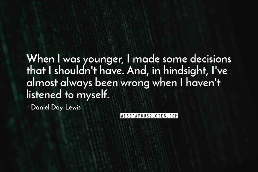 Daniel Day-Lewis Quotes: When I was younger, I made some decisions that I shouldn't have. And, in hindsight, I've almost always been wrong when I haven't listened to myself.