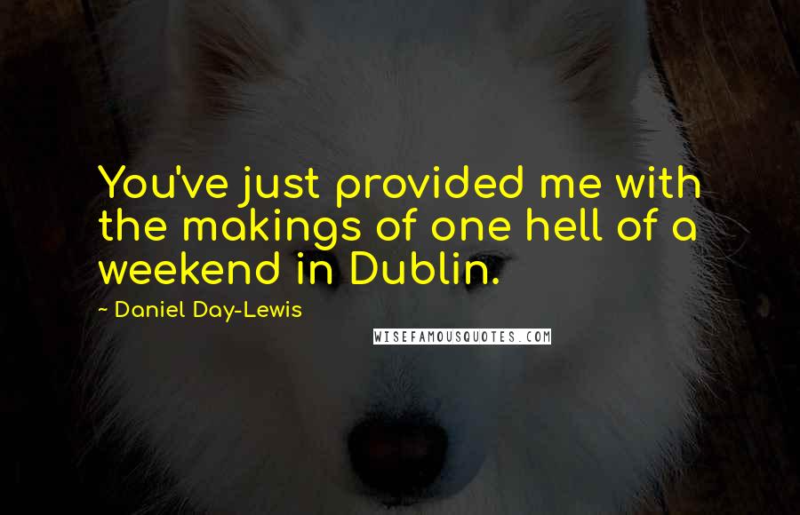 Daniel Day-Lewis Quotes: You've just provided me with the makings of one hell of a weekend in Dublin.