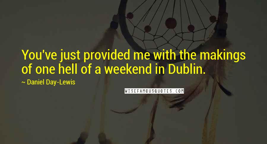 Daniel Day-Lewis Quotes: You've just provided me with the makings of one hell of a weekend in Dublin.