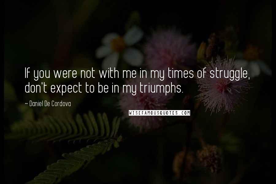 Daniel De Cordova Quotes: If you were not with me in my times of struggle, don't expect to be in my triumphs.