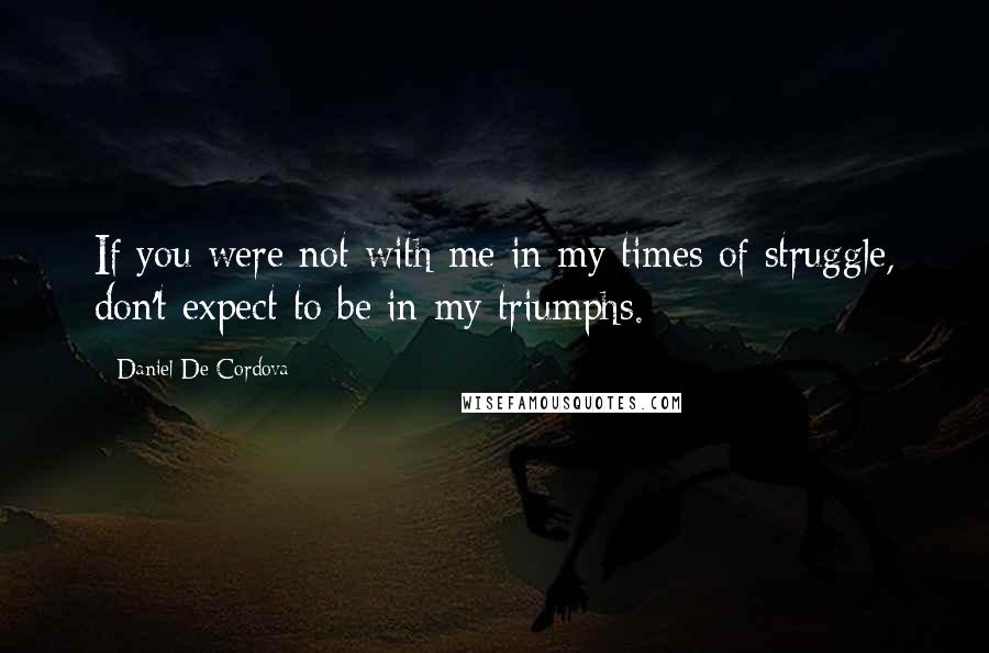 Daniel De Cordova Quotes: If you were not with me in my times of struggle, don't expect to be in my triumphs.