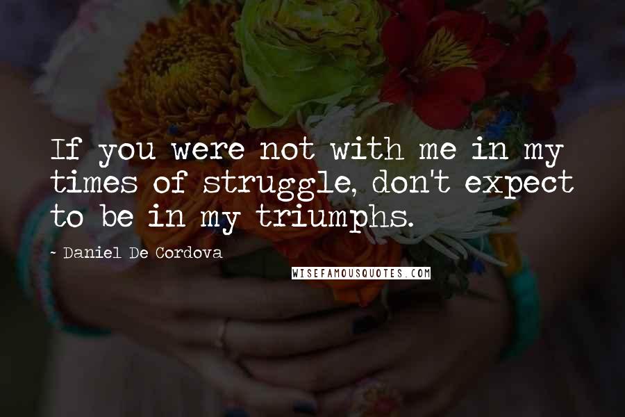 Daniel De Cordova Quotes: If you were not with me in my times of struggle, don't expect to be in my triumphs.