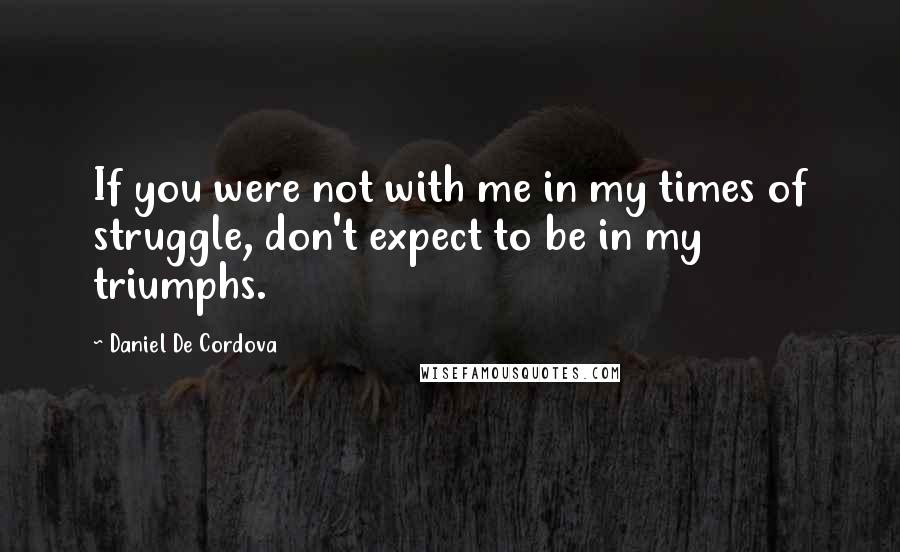 Daniel De Cordova Quotes: If you were not with me in my times of struggle, don't expect to be in my triumphs.