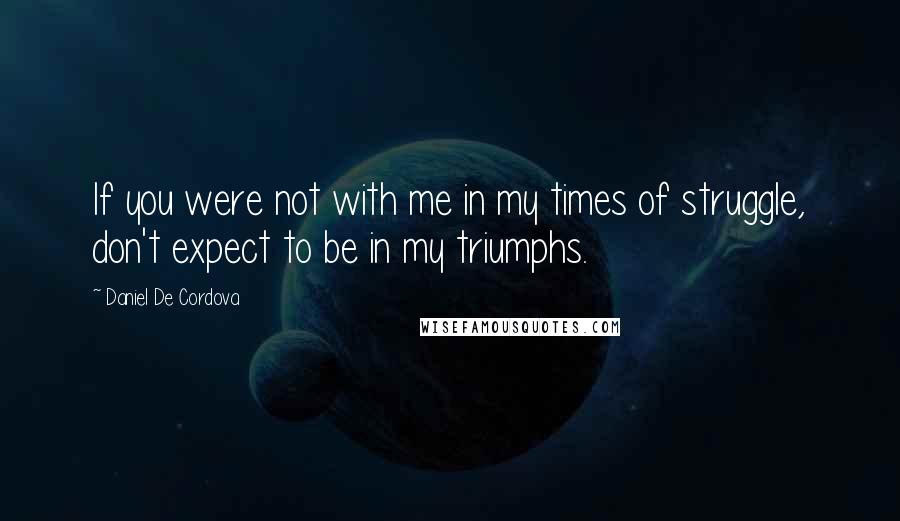 Daniel De Cordova Quotes: If you were not with me in my times of struggle, don't expect to be in my triumphs.