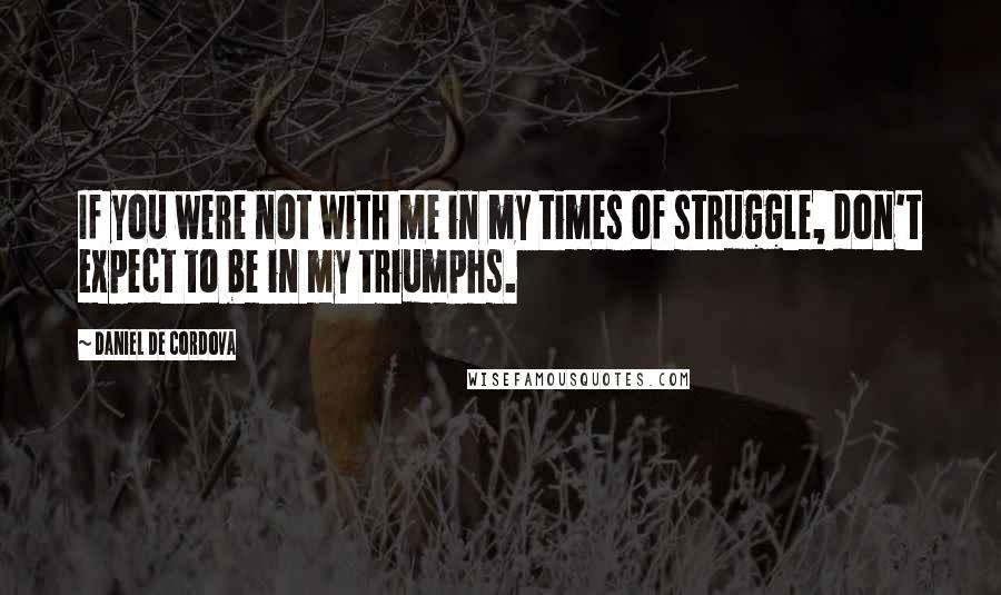 Daniel De Cordova Quotes: If you were not with me in my times of struggle, don't expect to be in my triumphs.