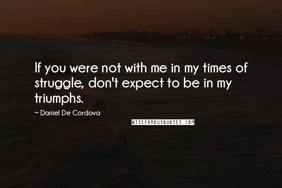 Daniel De Cordova Quotes: If you were not with me in my times of struggle, don't expect to be in my triumphs.