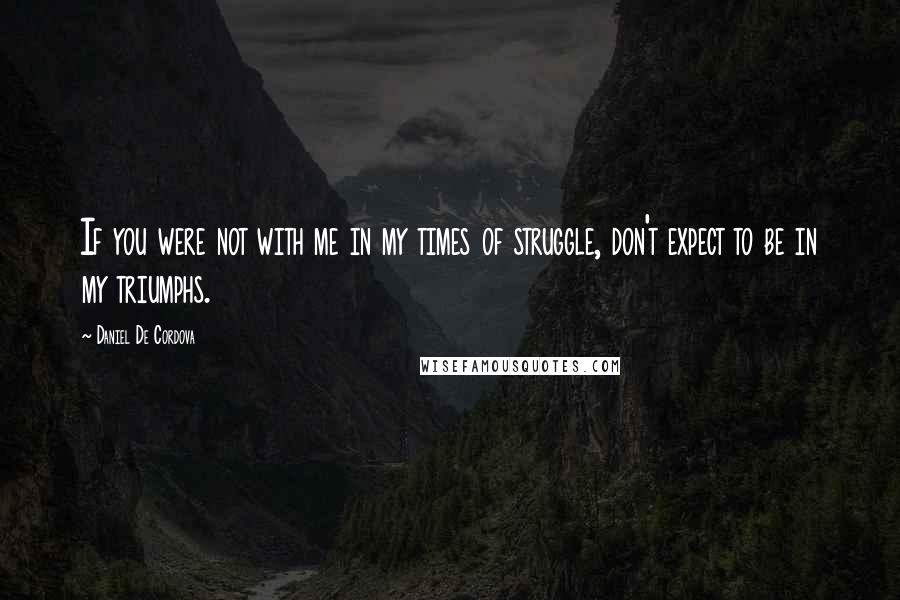 Daniel De Cordova Quotes: If you were not with me in my times of struggle, don't expect to be in my triumphs.