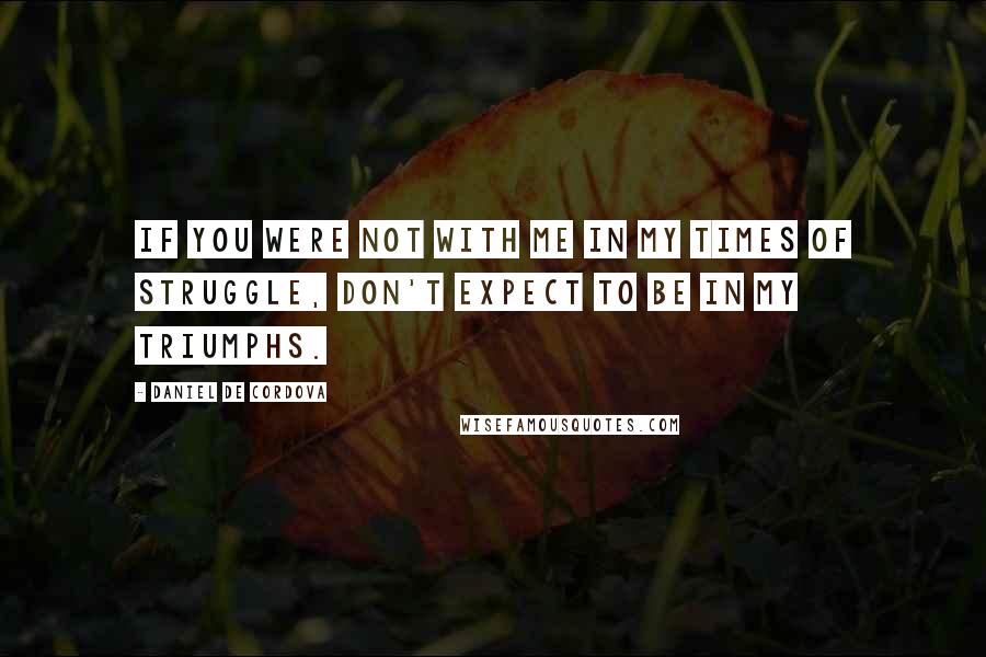 Daniel De Cordova Quotes: If you were not with me in my times of struggle, don't expect to be in my triumphs.