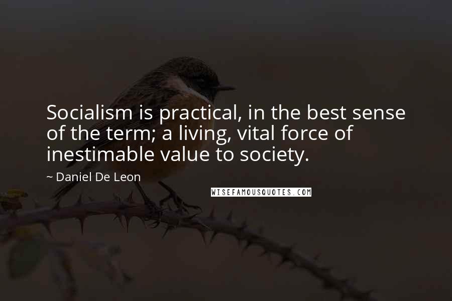 Daniel De Leon Quotes: Socialism is practical, in the best sense of the term; a living, vital force of inestimable value to society.