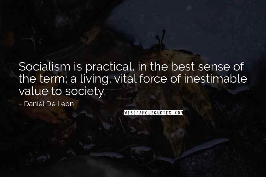 Daniel De Leon Quotes: Socialism is practical, in the best sense of the term; a living, vital force of inestimable value to society.