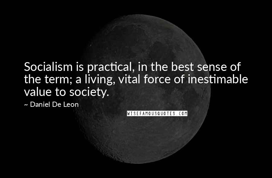 Daniel De Leon Quotes: Socialism is practical, in the best sense of the term; a living, vital force of inestimable value to society.