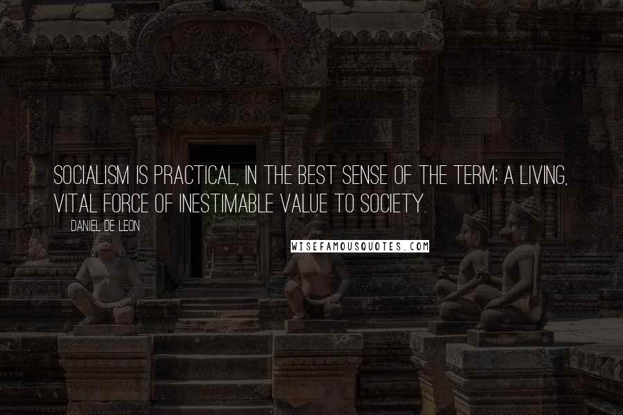 Daniel De Leon Quotes: Socialism is practical, in the best sense of the term; a living, vital force of inestimable value to society.