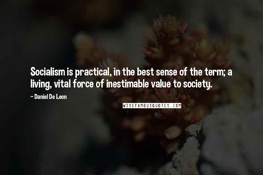 Daniel De Leon Quotes: Socialism is practical, in the best sense of the term; a living, vital force of inestimable value to society.