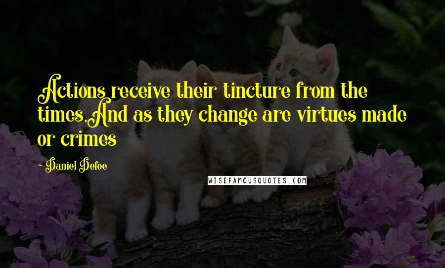 Daniel Defoe Quotes: Actions receive their tincture from the times,And as they change are virtues made or crimes
